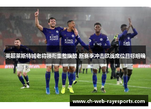 英超莱斯特城老将领衔重整旗鼓 新赛季冲击欧战席位目标明确 英超莱斯特城老将领衔重整旗鼓 新赛季冲击欧战席位目标明确