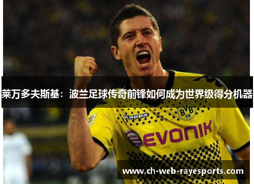 莱万多夫斯基:波兰足球传奇前锋如何成为世界级得分机器 莱万多夫斯基:波兰足球传奇前锋如何成为世界级得分机器