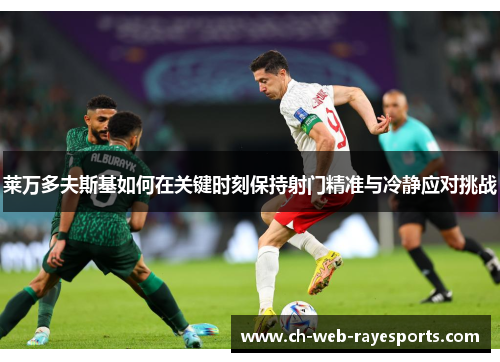 莱万多夫斯基如何在关键时刻保持射门精准与冷静应对挑战 莱万多夫斯基如何在关键时刻保持射门精准与冷静应对挑战