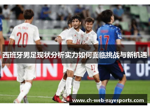 西班牙男足现状分析实力如何面临挑战与新机遇 西班牙男足现状分析实力如何面临挑战与新机遇