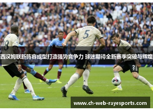 西汉姆联新阵容成型打造强势竞争力 球迷期待全新赛季突破与辉煌 西汉姆联新阵容成型打造强势竞争力 球迷期待全新赛季突破与辉煌