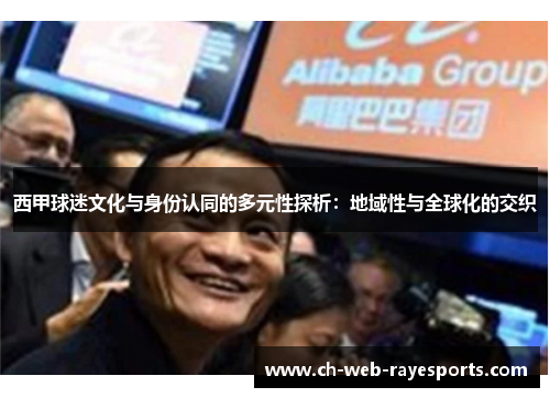 西甲球迷文化与身份认同的多元性探析:地域性与全球化的交织 西甲球迷文化与身份认同的多元性探析:地域性与全球化的交织