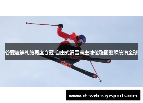谷爱凌崇礼站再度夺冠 自由式滑雪霸主地位稳固继续统治全球 谷爱凌崇礼站再度夺冠 自由式滑雪霸主地位稳固继续统治全球
