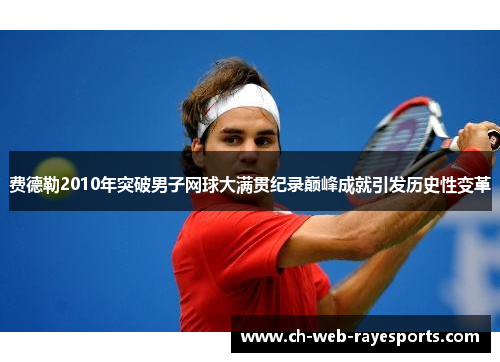 费德勒2010年突破男子网球大满贯纪录巅峰成就引发历史性变革 费德勒2010年突破男子网球大满贯纪录巅峰成就引发历史性变革