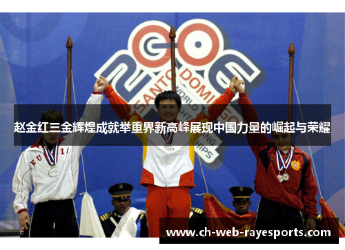 赵金红三金辉煌成就举重界新高峰展现中国力量的崛起与荣耀 赵金红三金辉煌成就举重界新高峰展现中国力量的崛起与荣耀