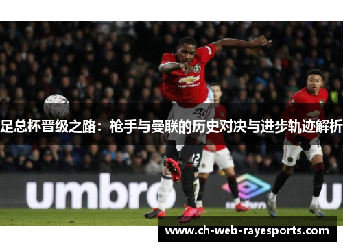 足总杯晋级之路:枪手与曼联的历史对决与进步轨迹解析 足总杯晋级之路:枪手与曼联的历史对决与进步轨迹解析