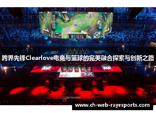 跨界先锋Clearlove电竞与篮球的完美融合探索与创新之路 跨界先锋Clearlove电竞与篮球的完美融合探索与创新之路