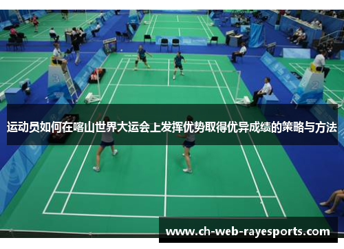 运动员如何在喀山世界大运会上发挥优势取得优异成绩的策略与方法 运动员如何在喀山世界大运会上发挥优势取得优异成绩的策略与方法