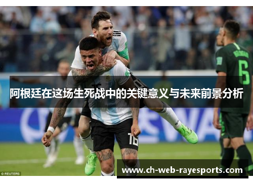 阿根廷在这场生死战中的关键意义与未来前景分析 阿根廷在这场生死战中的关键意义与未来前景分析