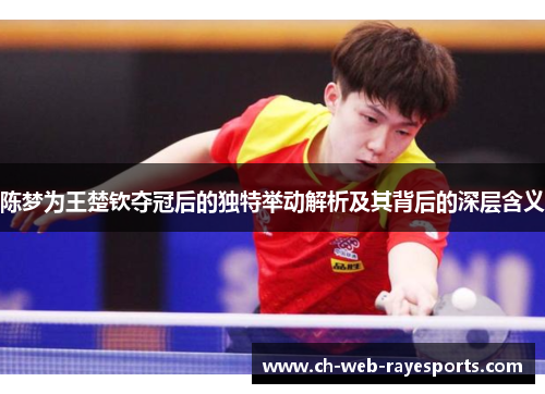 陈梦为王楚钦夺冠后的独特举动解析及其背后的深层含义 陈梦为王楚钦夺冠后的独特举动解析及其背后的深层含义