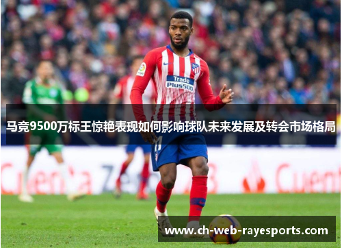 马竞9500万标王惊艳表现如何影响球队未来发展及转会市场格局 马竞9500万标王惊艳表现如何影响球队未来发展及转会市场格局