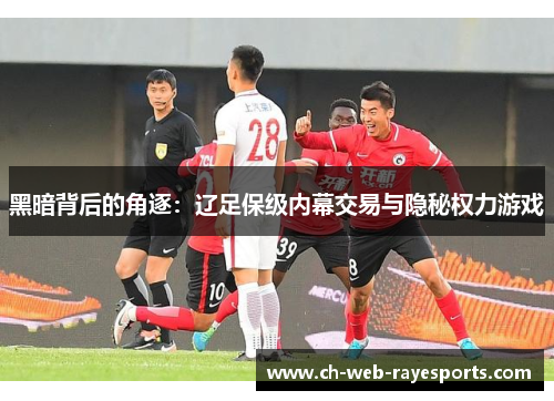 黑暗背后的角逐:辽足保级内幕交易与隐秘权力游戏 黑暗背后的角逐:辽足保级内幕交易与隐秘权力游戏