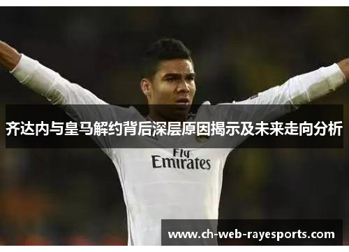 齐达内与皇马解约背后深层原因揭示及未来走向分析