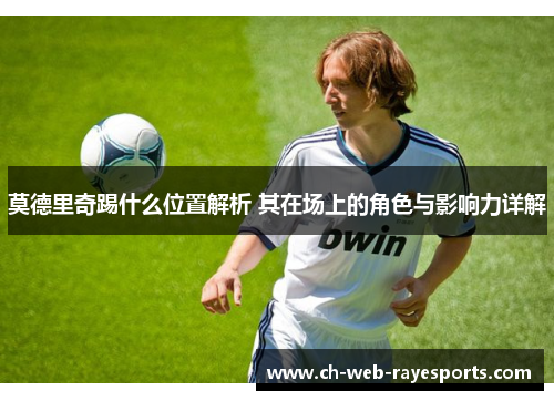 莫德里奇踢什么位置解析 其在场上的角色与影响力详解