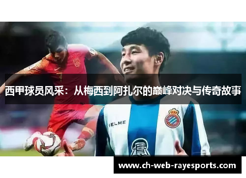 西甲球员风采:从梅西到阿扎尔的巅峰对决与传奇故事 西甲球员风采:从梅西到阿扎尔的巅峰对决与传奇故事