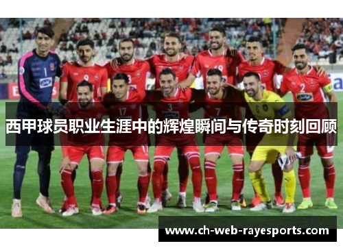 西甲球员职业生涯中的辉煌瞬间与传奇时刻回顾 西甲球员职业生涯中的辉煌瞬间与传奇时刻回顾