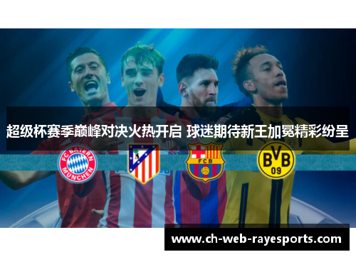 超级杯赛季巅峰对决火热开启 球迷期待新王加冕精彩纷呈 超级杯赛季巅峰对决火热开启 球迷期待新王加冕精彩纷呈