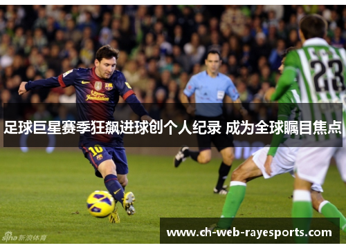 足球巨星赛季狂飙进球创个人纪录 成为全球瞩目焦点 足球巨星赛季狂飙进球创个人纪录 成为全球瞩目焦点