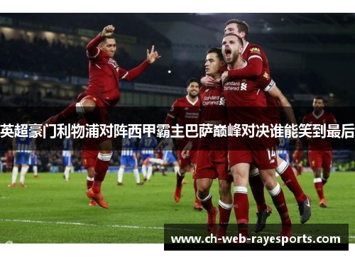 英超豪门利物浦对阵西甲霸主巴萨巅峰对决谁能笑到最后 英超豪门利物浦对阵西甲霸主巴萨巅峰对决谁能笑到最后