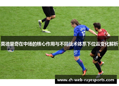 莫德里奇在中场的核心作用与不同战术体系下位置变化解析 莫德里奇在中场的核心作用与不同战术体系下位置变化解析