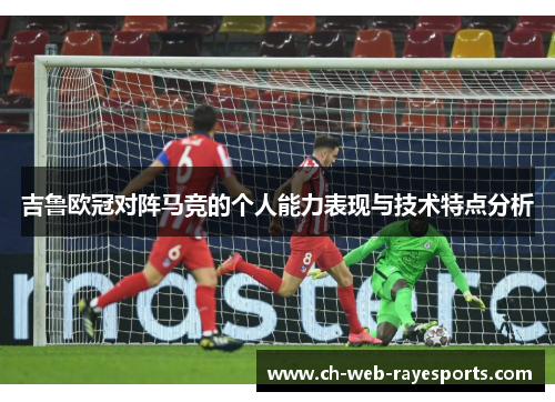 吉鲁欧冠对阵马竞的个人能力表现与技术特点分析