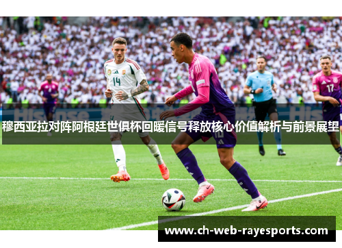 穆西亚拉对阵阿根廷世俱杯回暖信号释放核心价值解析与前景展望