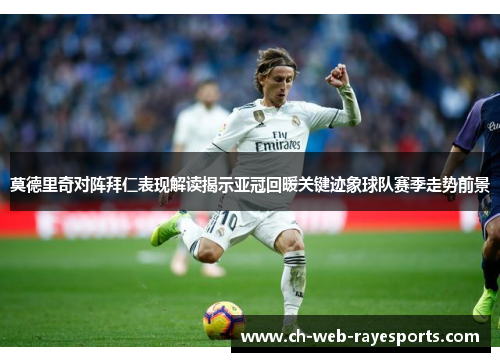 莫德里奇对阵拜仁表现解读揭示亚冠回暖关键迹象球队赛季走势前景