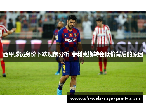 西甲球员身价下跌现象分析 菲利克斯转会低价背后的原因