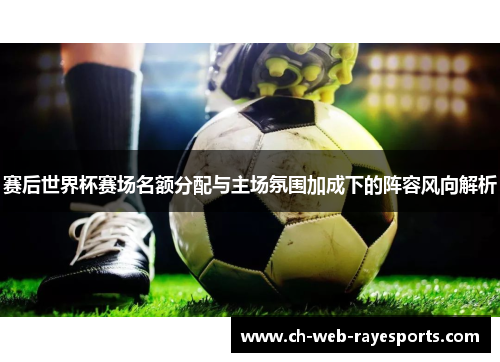 赛后世界杯赛场名额分配与主场氛围加成下的阵容风向解析