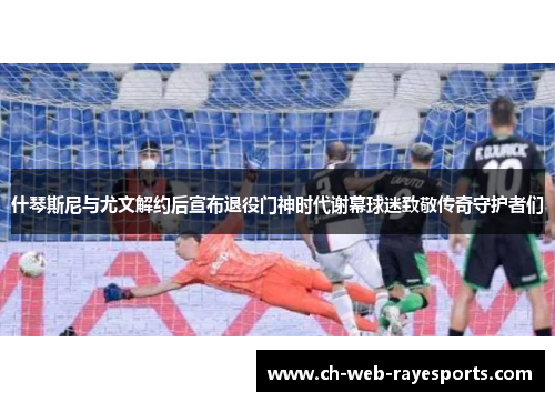 什琴斯尼与尤文解约后宣布退役门神时代谢幕球迷致敬传奇守护者们