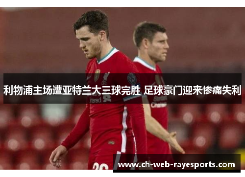 利物浦主场遭亚特兰大三球完胜 足球豪门迎来惨痛失利