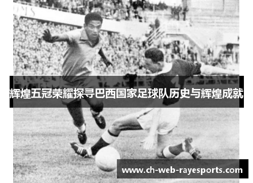 辉煌五冠荣耀探寻巴西国家足球队历史与辉煌成就