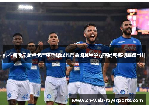那不勒斯豪赌卢卡库重塑锋线孔蒂蓝图意甲争冠格局或被彻底改写开