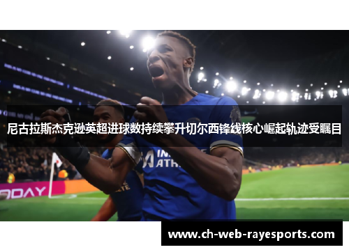 尼古拉斯杰克逊英超进球数持续攀升切尔西锋线核心崛起轨迹受瞩目